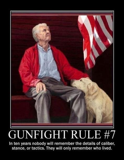 GUNFIGHT RULE #7 In ten years nobody will remember the details of caliber, stance, or tactics. They will only remember who lived.