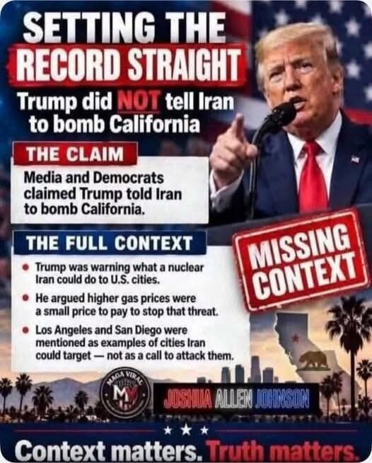 SETTING THE RECORD STRAIGHT Trump did NOT tell Iran to bomb California THE CLAIM Media and Democrats claimed Trump told Iran to bomb California. THE FULL CONTEXT Trump was warning what a nuclear Iran could do to U.S. cities. He argued higher gas prices were a small price to pay to stop that threat. Los Angeles and San Diego were mentioned as exampl
