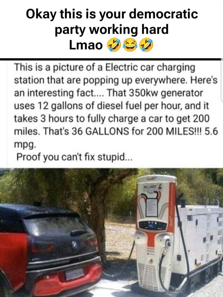Okay this is your democratic party working hard Lmao 😂😂 This is a picture of a Electric car charging station that are popping up everywhere. Here's an interesting fact... That 350kW generator uses 12 gallons of diesel fuel per hour, and it takes 3 hours to fully charge a car to get 200 miles. That's 36 GALlONS for 200 MILES!!! 5.6 mpg. Proof you ca
