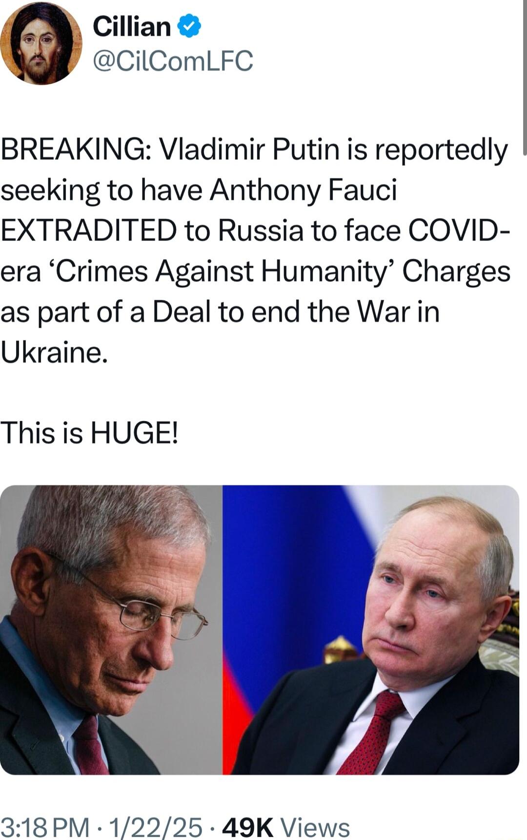 Cillian CilComLFC BREAKING Vladimir Putin is reportedly seeking to have Anthony Fauci EXTRADITED to Russia to face COVID era Crimes Against Humanity Charges as part of a Deal to end the War in Ukraine This is HUGE 318 PM 12225 49K Views