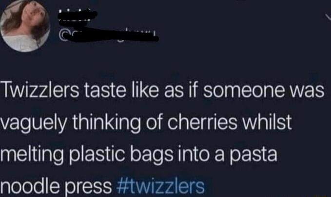 L Twizzlers taste like as if someone was YET VA alTal XaTe Rol el a TSR Tl melting plastic bags into a pasta noodle press twizzlers