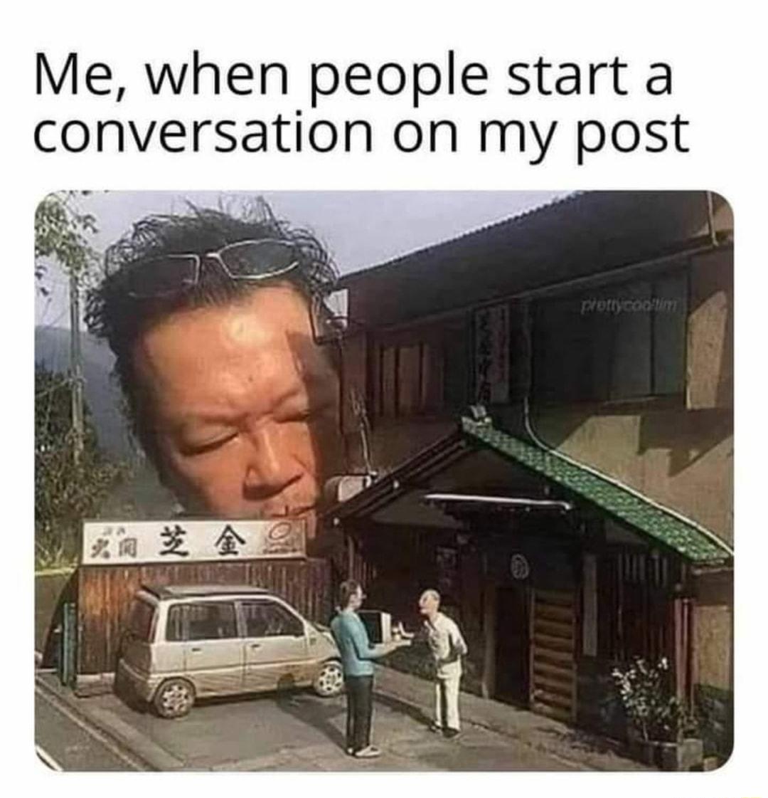 Me when people start a conversation on my post