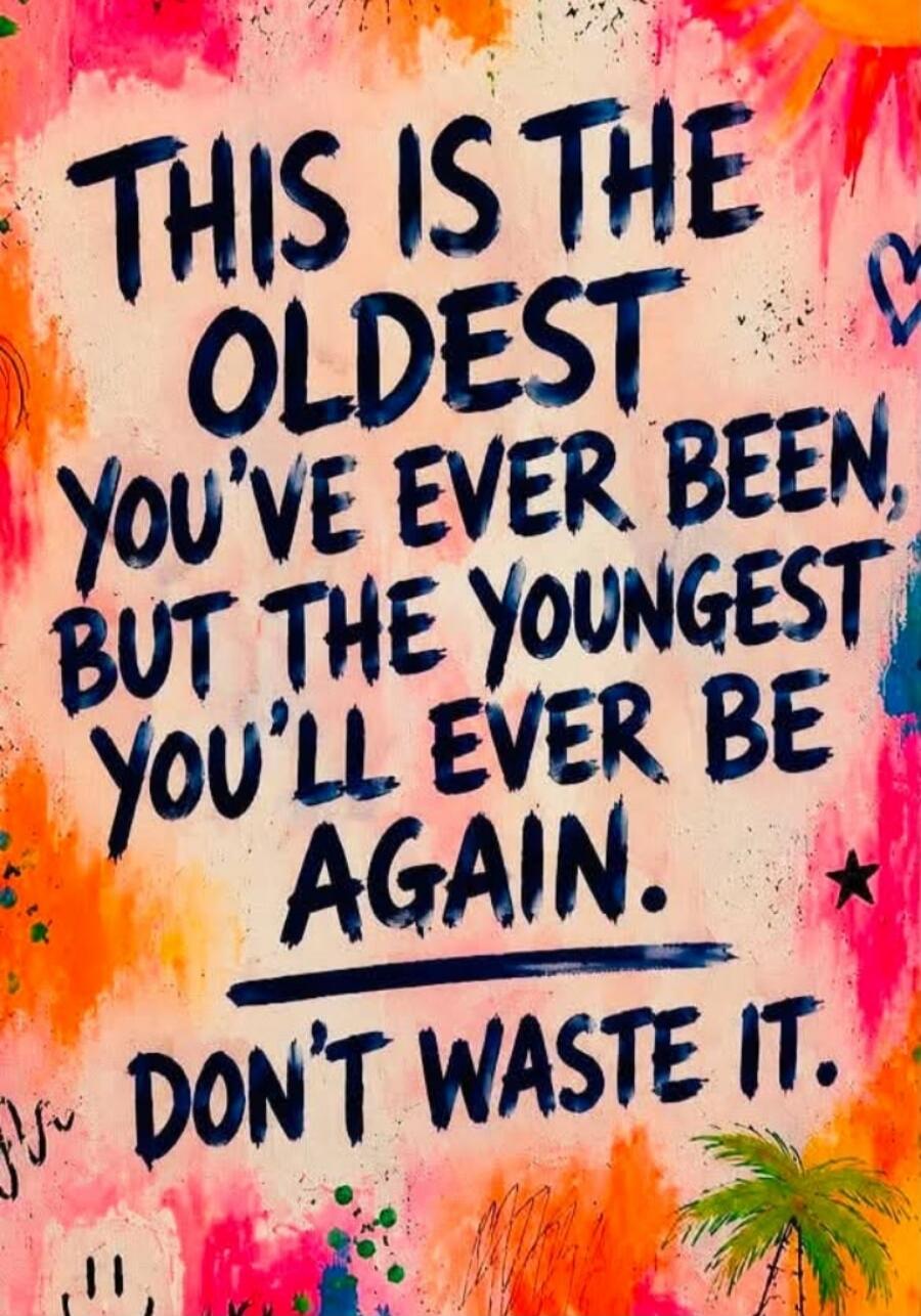 THIS IS THE OLDEST YOU'VE EVER BEEN, BUT THE YOUNGEST YOU'LL EVER BE AGAIN. DON'T WASTE IT.