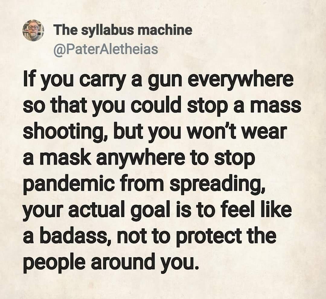 The syllabus machine PaterAletheias If you carry a gun everywhere so that you could stop a mass shooting but you wont wear a mask anywhere to stop pandemic from spreading your actual goal is to feel like a badass not to protect the people around you