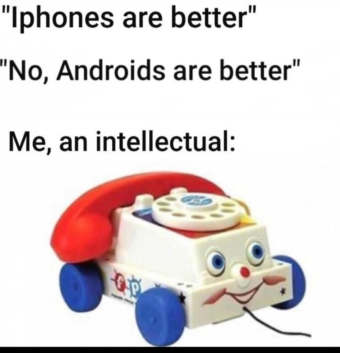 Iphones are better. No, Androids are better. Me, an intellectual: