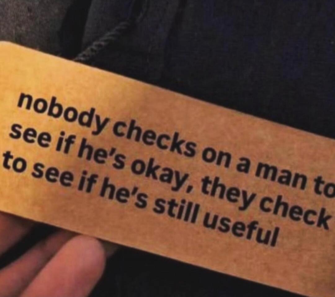 nobody checks on a man to see if he’s okay, they check to see if he’s still useful