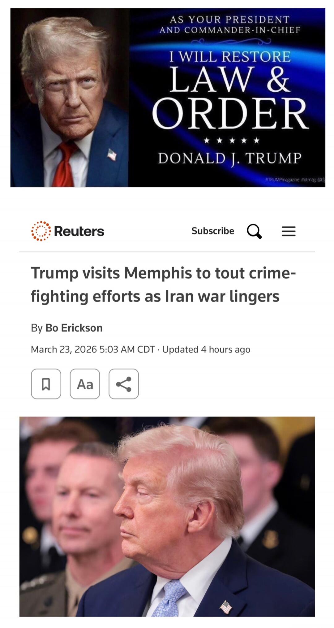 AS YOUR PRESIDENT AND COMMANDER-IN-CHIEF I WILL RESTORE LAW & ORDER DONALD J. TRUMP #TRUMPmagazine #ctmag @t Reuters Subscribe Trump visits Memphis to tout crime-fighting efforts as Iran war lingers By Bo Erickson March 23, 2026 5:03 AM CDT Updated 4 hours ago