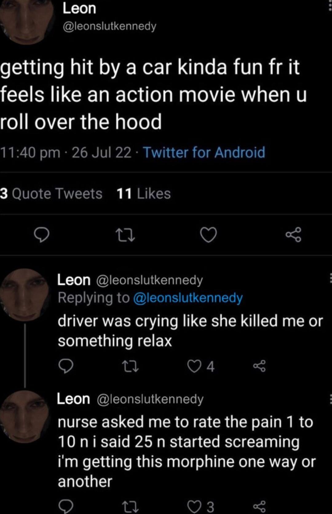 Leon leonslutkennedy getting hit by a car kinda fun fr it feels like an action movie when u roll over the hood 1140 pm 26 Jul 22 Twitter for Android 3 Quote Tweets 11 Likes 9 e V Leon leonslutkennedy EV L R G IERLEMUEL LT driver was crying like she killed me or RGO EN Q u Q4 Leon leonslutkennedy UEEEE CORGERGEEICR G ET R 10 ni said 25 n started screaming im getting this morphine one way or ELGET n