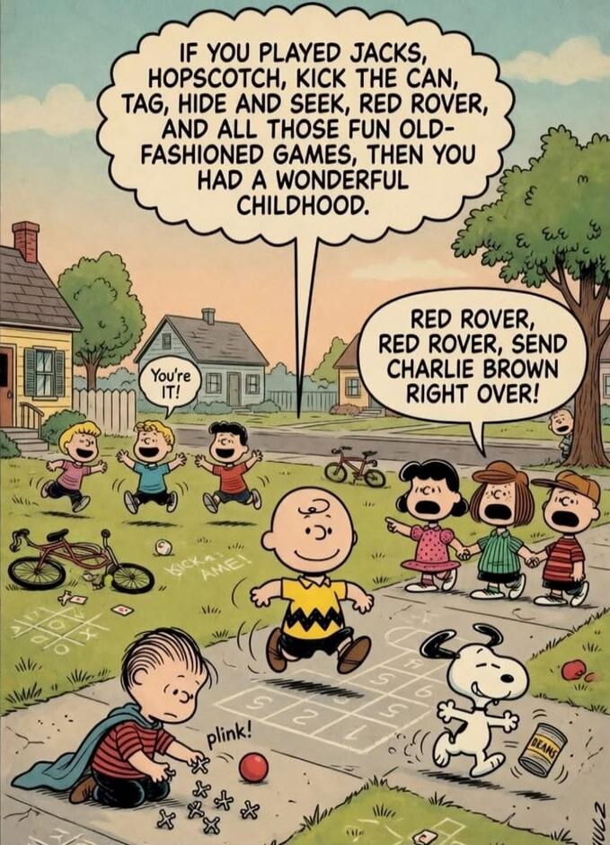IF YOU PLAYED JACKS, HOPSCOTCH, KICK THE CAN, TAG, HIDE AND SEEK, RED ROVER, AND ALL THOSE FUN OLD-FASHIONED GAMES, THEN YOU HAD A WONDERFUL CHILDHOOD. RED ROVER, RED ROVER, SEND CHARLIE BROWN RIGHT OVER! You're IT! KICK AME! plink! BEANS