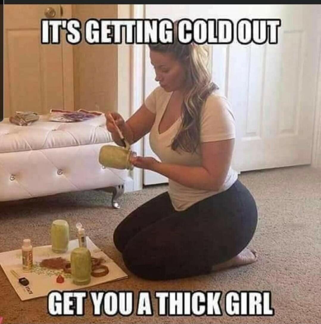 IT'S GETTING COLD OUT
GET YOU A THICK GIRL