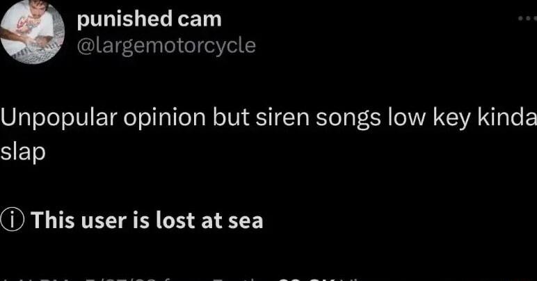 ULIELEL T largemotorcycle Unpopular opinion but siren songs low key kinda SJET D This user is lost at sea