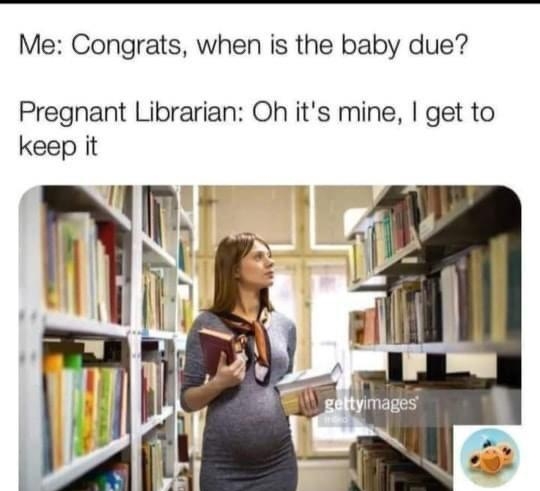 Me Congrats when is the baby due Pregnant Librarian Oh its mine get to keep it