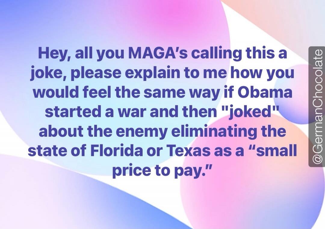 Hey, all you MAGA's calling this a joke, please explain to me how you would feel the same way if Obama started a war and then 