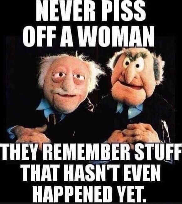 NEVER PISS OFF A WOMAN THEY REMEMBER STUFF THAT HASN'T EVEN HAPPENED YET.