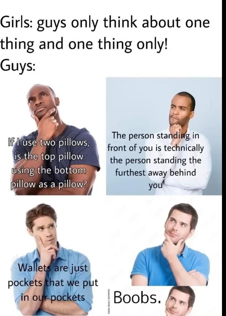 Girls guys only think about one thing and one thing only Guys The person sta in front of you is technically the person standing the he bot G furthest away behind ow as a pillow youl