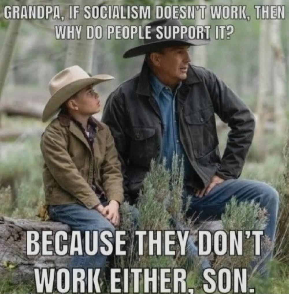 GRANDPA, IF SOCIALISM DOESN'T WORK, THEN WHY DO PEOPLE SUPPORT IT? BECAUSE THEY DON'T WORK EITHER, SON.