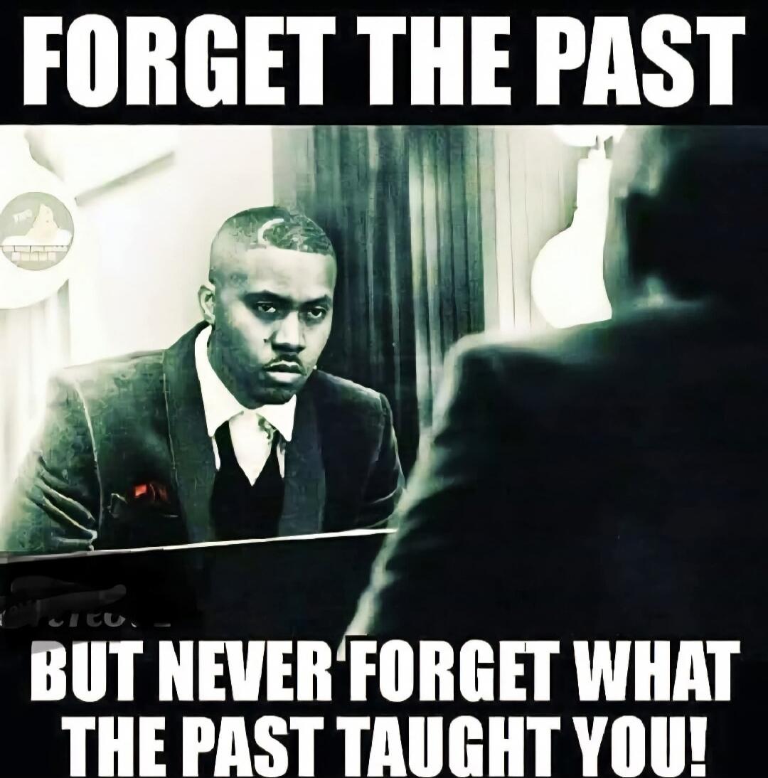 FORGET THE PAST BUT NEVER FORGET WHAT THE PAST TAUGHT YOU!