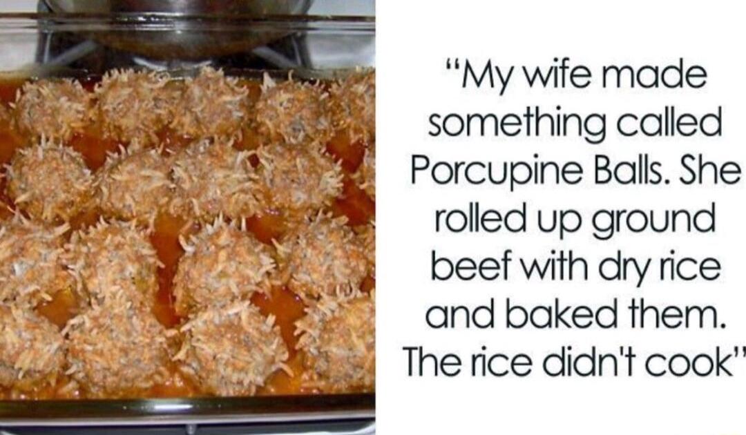 My wife made something called Porcupine Balls She rolled up ground beef with dry rice and baked them The rice didnt cook