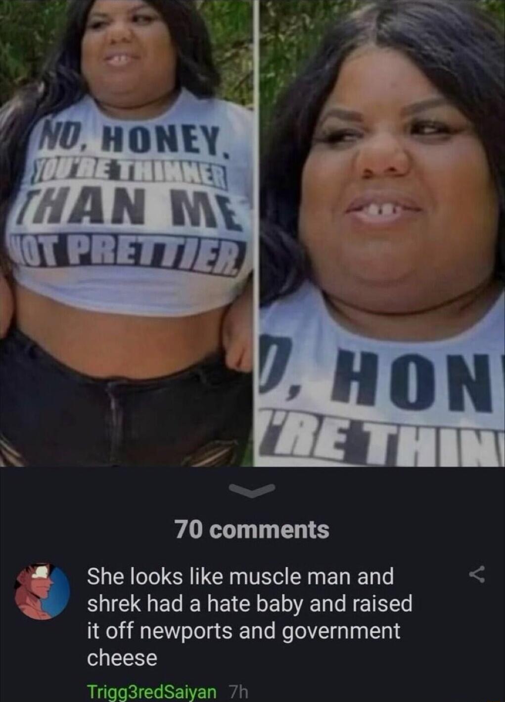 70 comments She looks like muscle man and S shrek had a hate baby and raised it off newports and government cheese