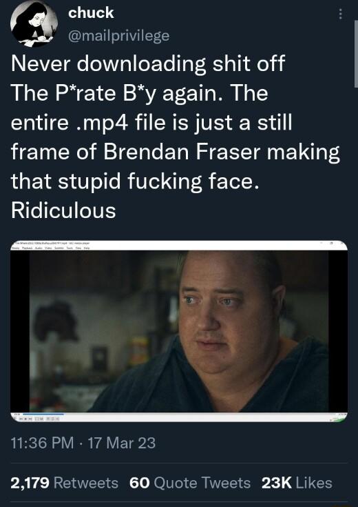 chuck mailprivilege Never downloading shit off The Prate By again The entire mp4 file is just a still frame of Brendan Fraser making R Y o e RV o R ETelW Ridiculous 1136 PM 17 Mar 23 PRV RETTEEENC ol CREE Gl QRIES