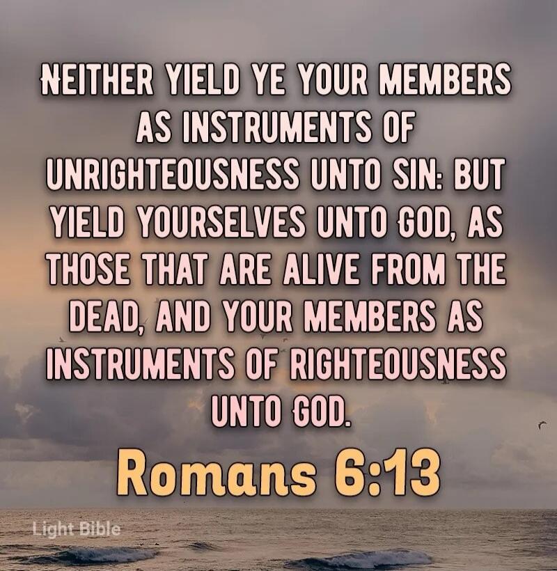 Neither yield ye your members as instruments of unrighteousness unto sin: but yield yourselves unto God, as those that are alive from the dead, and your members as instruments of righteousness unto God. Romans 6:13