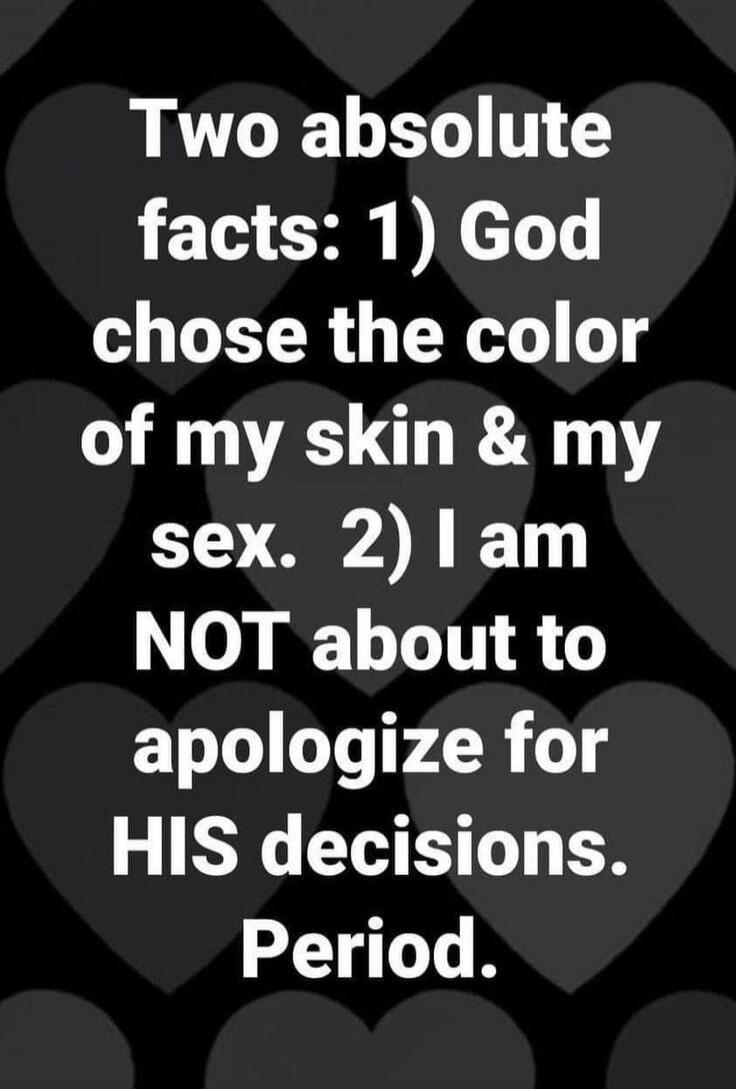Two absolute facts: 1) God chose the color of my skin & my sex. 2) I am NOT about to apologize for HIS decisions. Period.