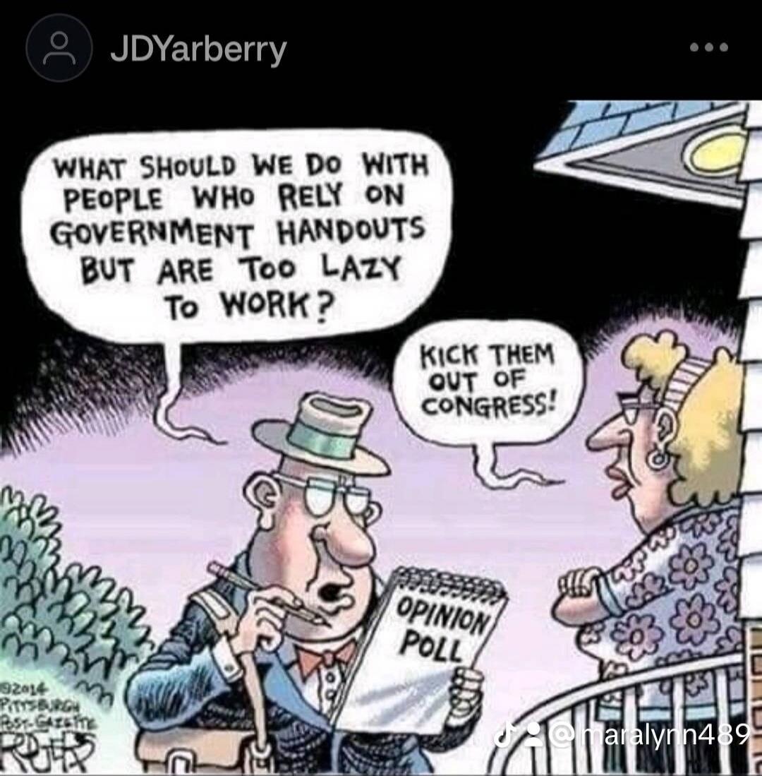 WHAT SHOULD WE DO WITH PEOPLE WHO RELY ON GOVERNMENT HANDOUTS BUT ARE TOO LAZY TO WORK? KICK THEM OUT OF CONGRESS! OPINION POLL