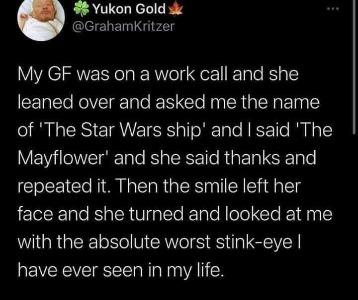Yukon Gold sk GrahamKritzer YVAC N oTa R RVVolg gor1 FTaTo 1 o I2 leaned over and asked me the name of The Star Wars ship and said The Mayflower and she said thanks and repeated it Then the smile left her face and she turned and looked at me with the absolute worst stink eye have ever seen in my life