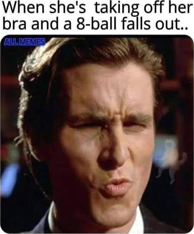 When shes taking off her bra and a 8 ball falls out