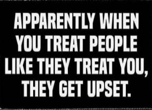 APPARENTLY WHEN YOU TREAT PEOPLE LIKE THEY TREAT YOU, THEY GET UPSET.