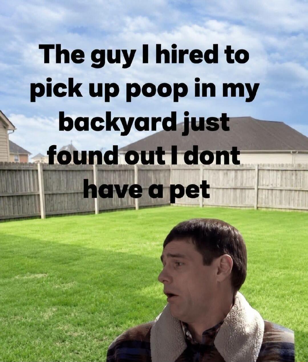 The guy I hired to pick up poop in my backyard just found out I don't have a pet