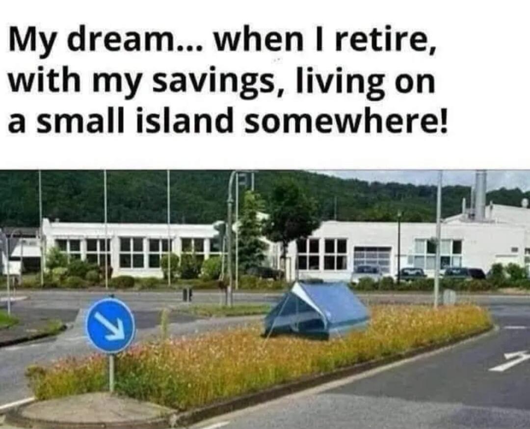 My dream... when I retire, with my savings, living on a small island somewhere!