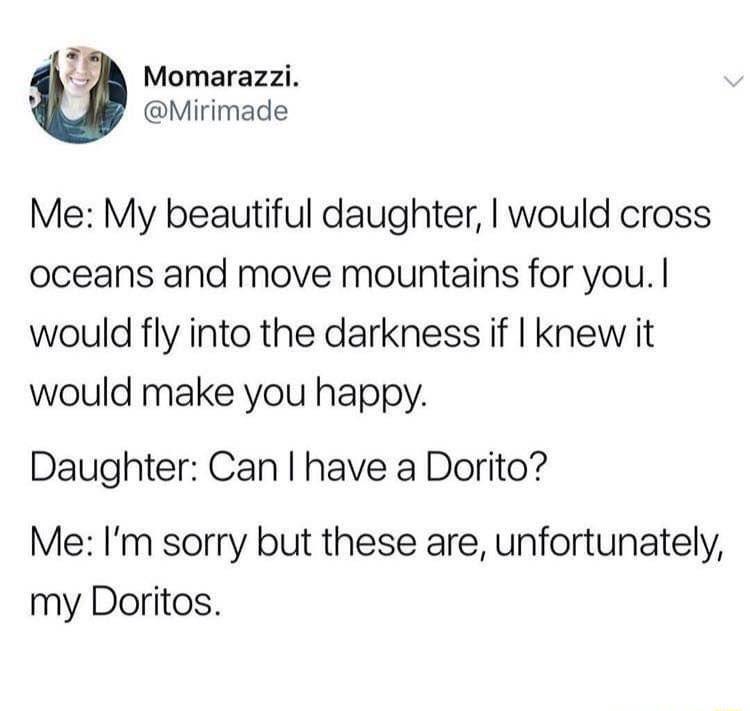 B Momarazzi A Mirimade Me My beautiful daughter would cross oceans and move mountains for you would fly into the darkness if knew it would make you happy Daughter Can have a Dorito Me Im sorry but these are unfortunately my Doritos