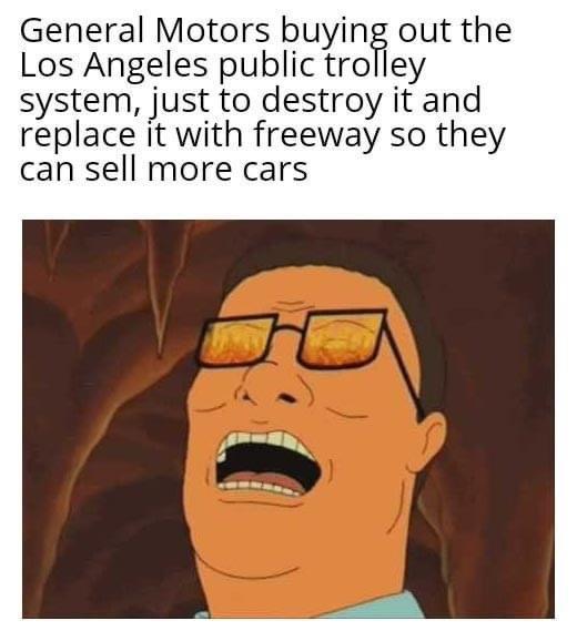 General Motors buying out the Los Angeles public trolley system just to destroy it and replace it with freeway so they can sell more cars