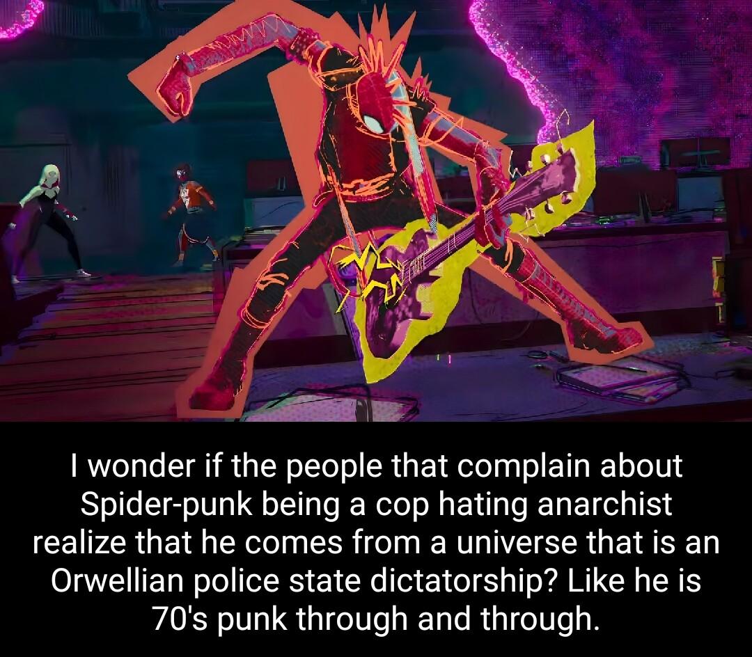 wonder if the people that complain about Spider punk being a cop hating anarchist realize that he comes from a universe that is an Orwellian police state dictatorship Like he is 70s punk through and through