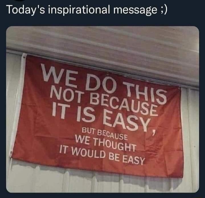 Today's inspirational message ;) WE DO THIS NOT BECAUSE IT IS EASY, BUT BECAUSE WE THOUGHT IT WOULD BE EASY