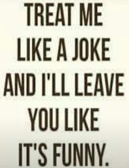 TREAT ME LIKE A JOKE AND I'LL LEAVE YOU LIKE IT'S FUNNY.