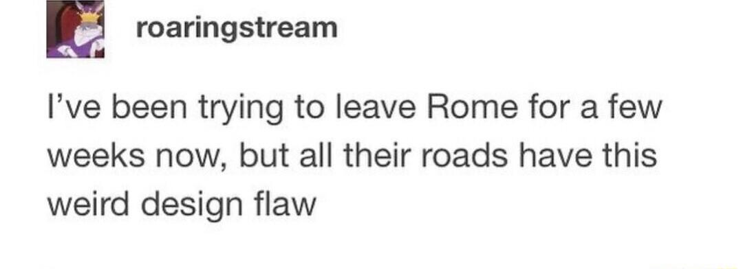 E roaringstream Ive been trying to leave Rome for a few weeks now but all their roads have this weird design flaw