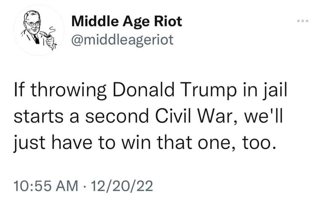 g Middle Age Riot q middleageriot If throwing Donald Trump in jail starts a second Civil War well just have to win that one too 1055 AM 122022