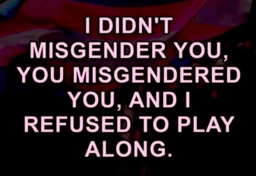 I DIDN'T MISGENDER YOU, YOU MISGENDERED YOU, AND I REFUSED TO PLAY ALONG.