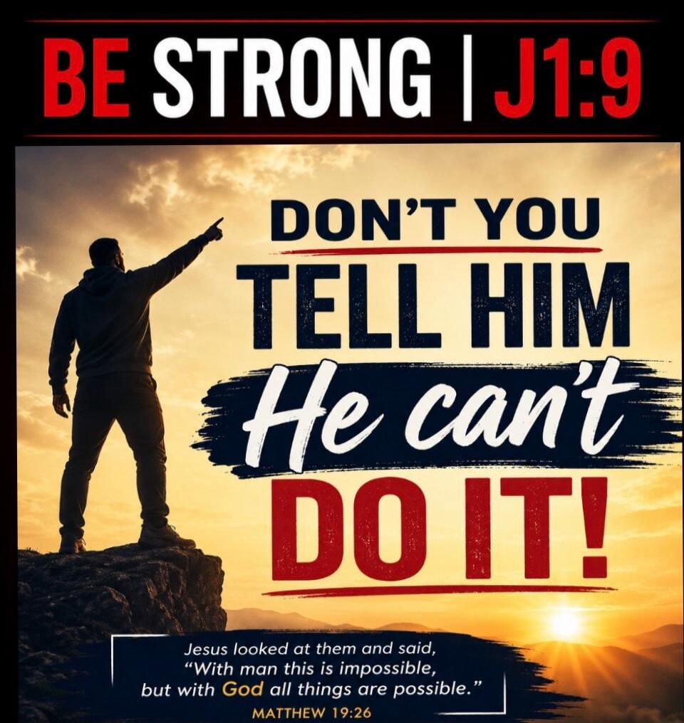 BE STRONG | J1:9. DON'T YOU TELL HIM He can't DO IT! Jesus looked at them and said, 'With man this is impossible, but with God all things are possible.' MATTHEW 19:26.