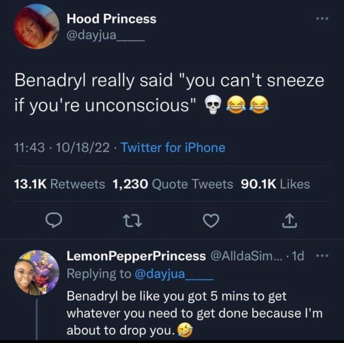 Hood Princess dayjua Benadryl really said you cant sneeze if youre unconscious 1143 101822 Twitter for iPhone AR QERVELIER B oI ER NELER 8 QRIES u v LemonPepperPrincess AlldaSim 1d Replying to dayjua Benadryl be like you got 5 mins to get whatever you need to get done because Im about to drop you