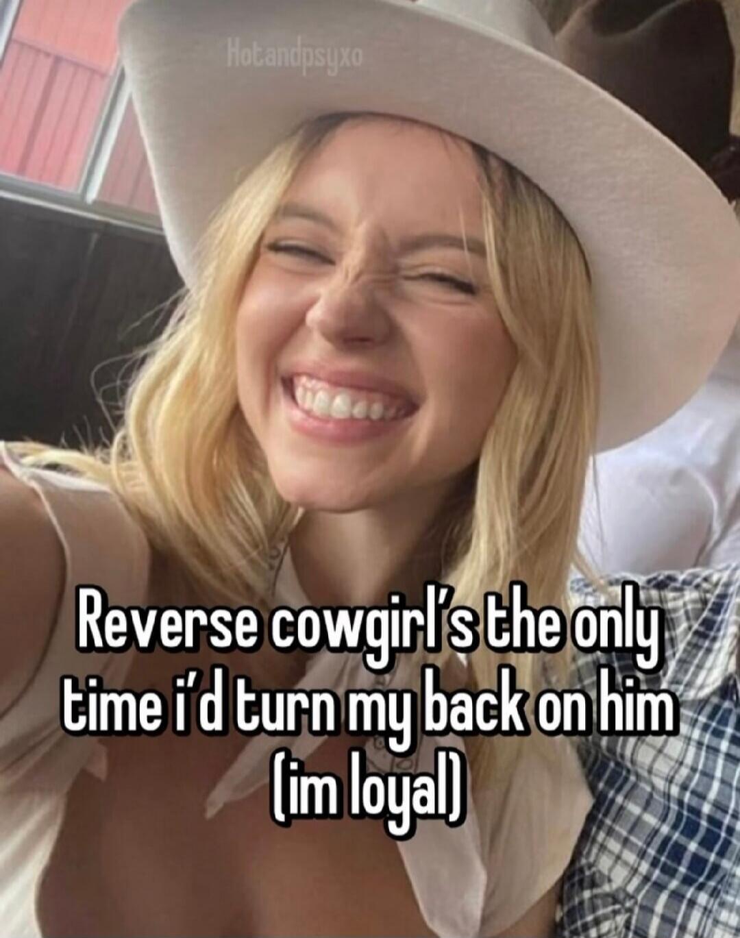 Reverse cowgirl's the only time I'd turn my back on him (I'm loyal)