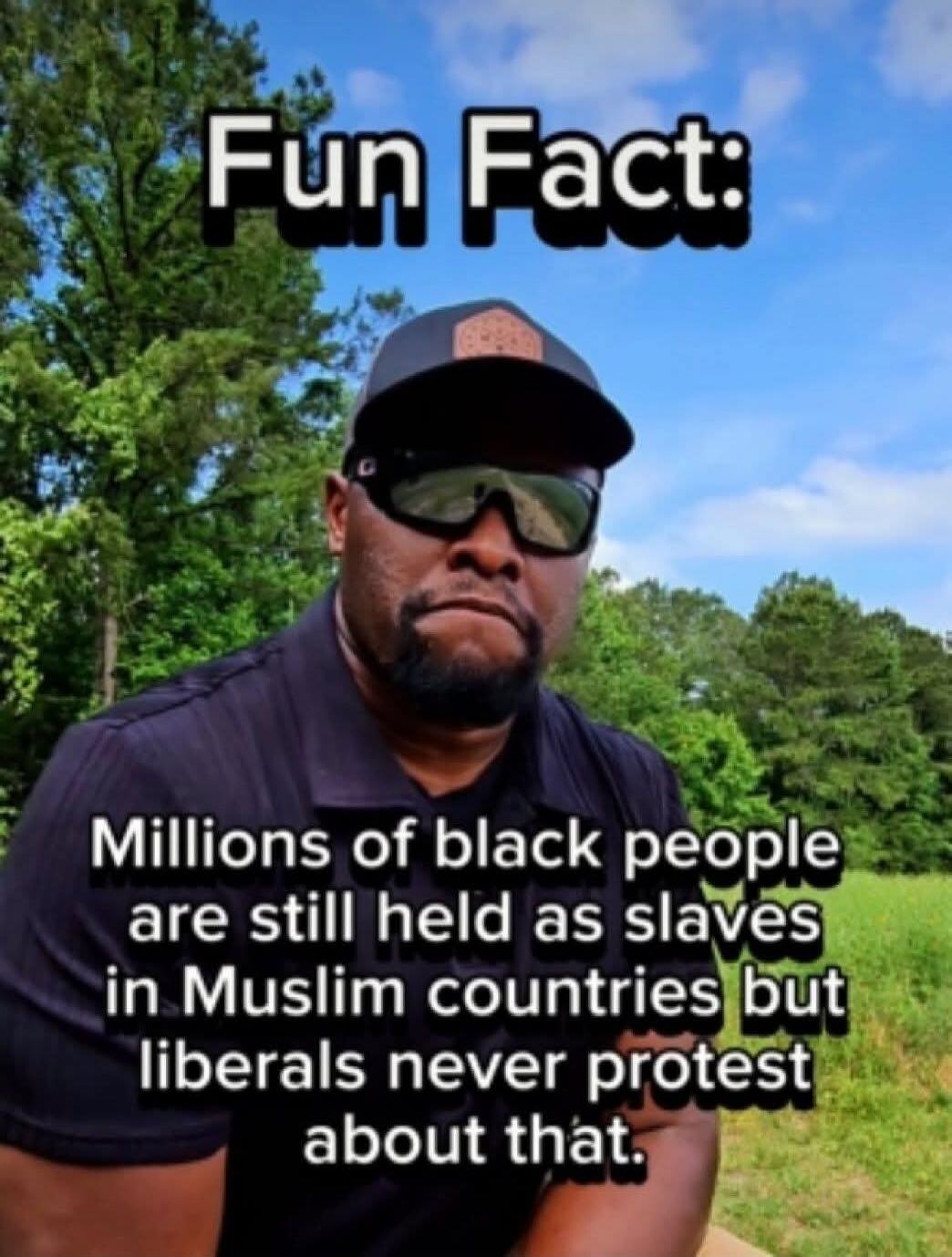 Fun Fact: Millions of black people are still held as slaves in Muslim countries but liberals never protest about that.