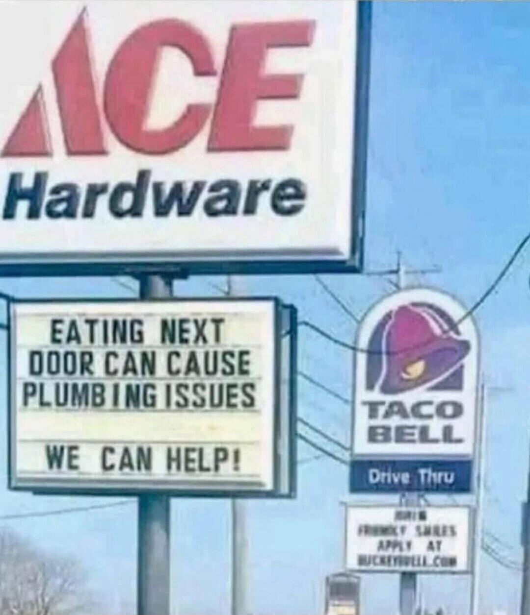 ACE Hardware
EATING NEXT DOOR CAN CAUSE PLUMBING ISSUES
WE CAN HELP!
TACO BELL
Drive Thru