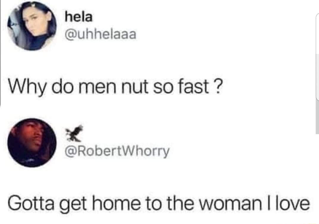 hela uhhelaaa Why do men nut so fast 4 RobertWhorry Gotta get home to the woman love