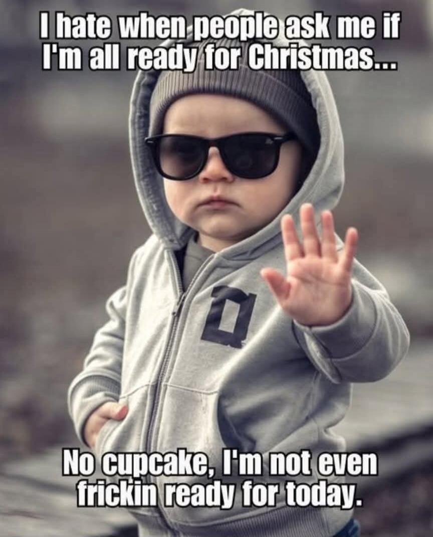 I hate when people ask me if I'm all ready for Christmas... No cupcake, I'm not even frickin ready for today.