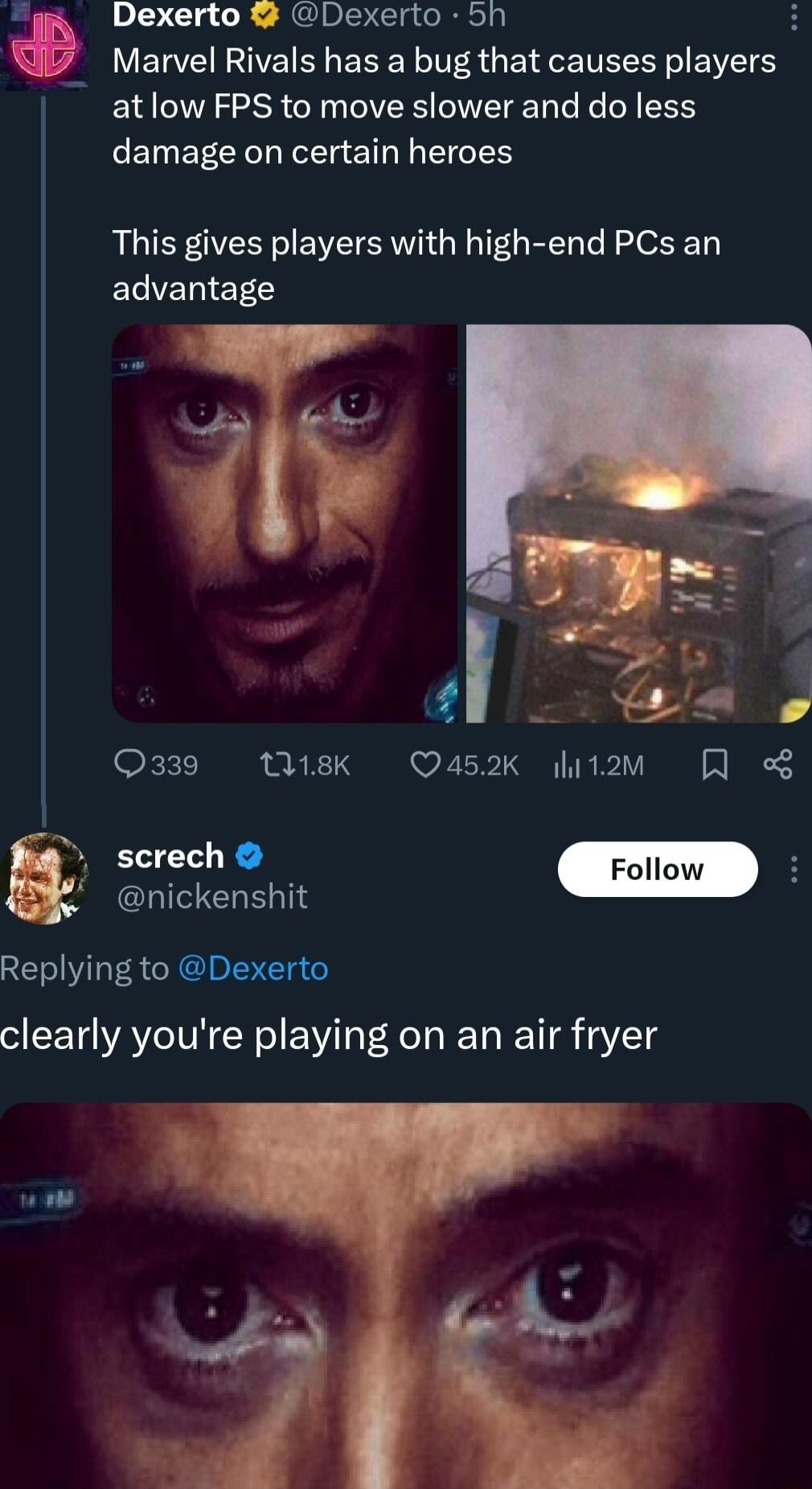 Dexerto Dexerto 5h 3 Marvel Rivals has a bug that causes players atlow FPS to move slower and do less damage on certain heroes This gives players with high end PCs an ECERET Q339 sk Q452K 2w R screch Follow nickenshit Replying to Dexerto clearly youre playing on an air fryer