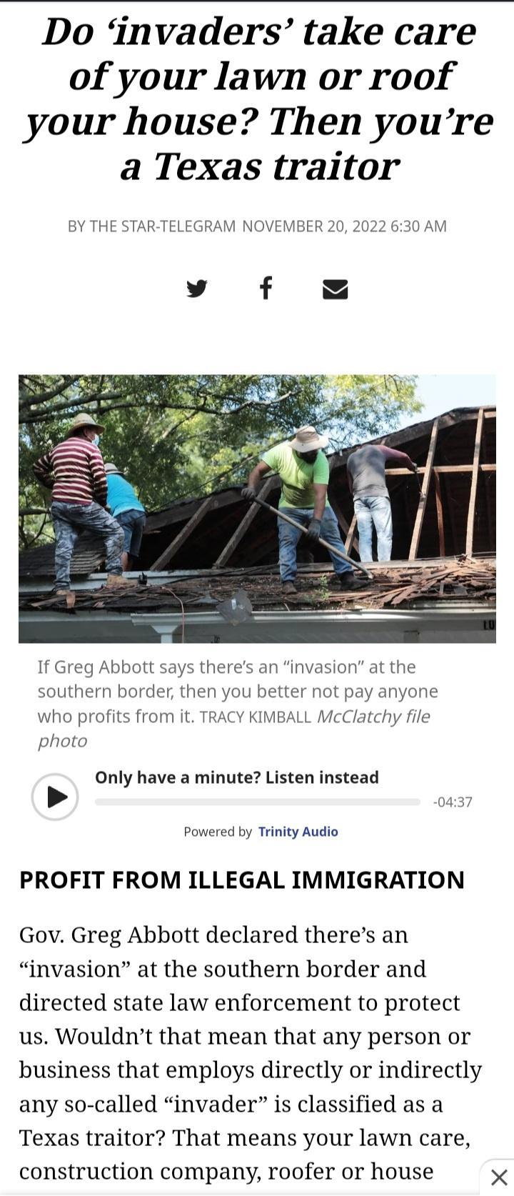Do invaders take care of your lawn or roof your house Then youre a Texas traitor BY THE STAR TELEGRAM NOVEMBER 20 2022 630 AM If Greg Abbott says theres an invasion at the southern border who profits from it TF photo you better not pay anyone BALL McClatchy file Only have a minute Listen instead Powered by Trinity Audio PROFIT FROM ILLEGAL IMMIGRATION Gov Greg Abbott declared theres an invasion at