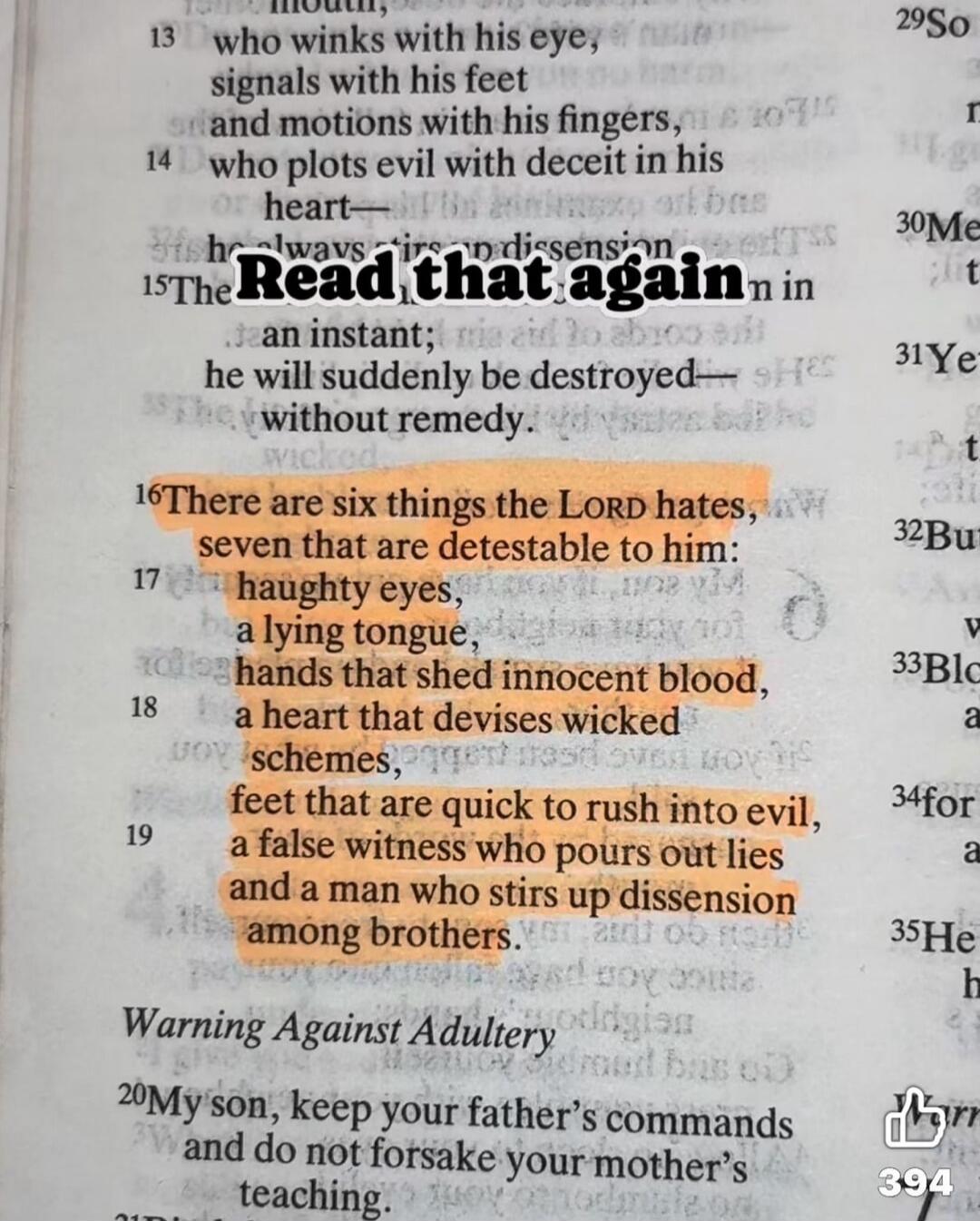 Read that again. There are six things the LORD hates, seven that are detestable to him: haughty eyes, a lying tongue, hands that shed innocent blood, a heart that devises wicked schemes, feet that are quick to rush into evil, a false witness who pours out lies and a man who stirs up dissension among brothers. Warning Against Adultery. My son, keep 